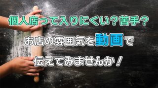 個人店って入りにくい？苦手？お店の雰囲気を動画で伝えてみませんか！